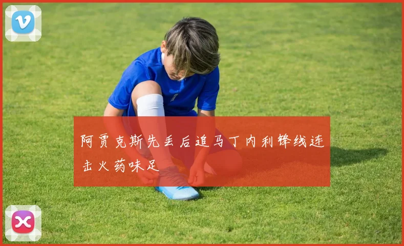阿贾克斯先丢后追马丁内利锋线连击火药味足