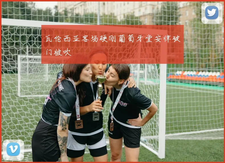 瓦伦西亚客场硬刚葡萄牙堂安律破门被吹