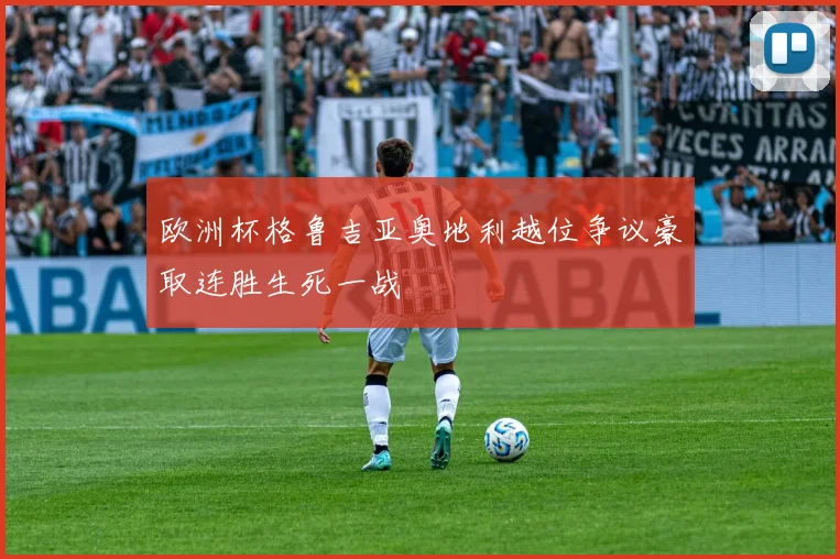 欧洲杯格鲁吉亚奥地利越位争议豪取连胜生死一战