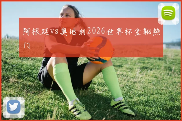 阿根廷vs奥地利2026世界杯金靴热门