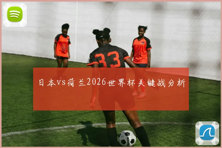 日本vs荷兰2026世界杯关键战分析