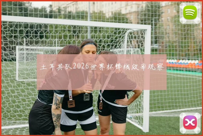 土耳其队2026世界杯锋线效率观察