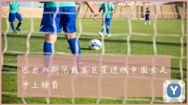 巴尔加斯范戴克巨星连线中国女足冲上榜首