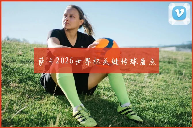 萨卡2026世界杯关键传球看点