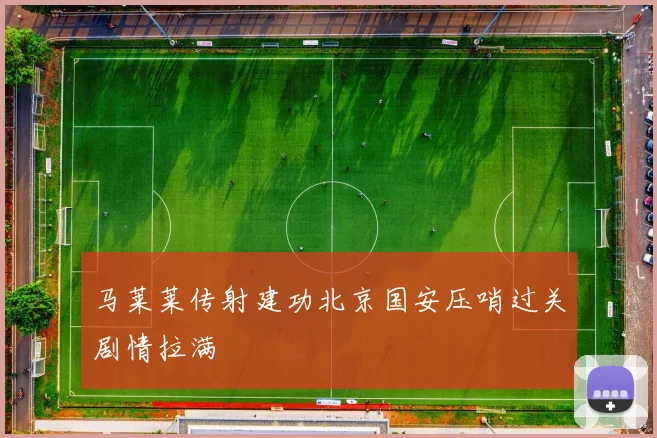 马莱莱传射建功北京国安压哨过关剧情拉满