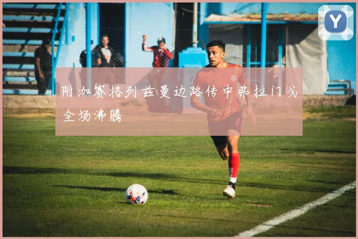 附加赛格列兹曼边路传中弗拉门戈全场沸腾