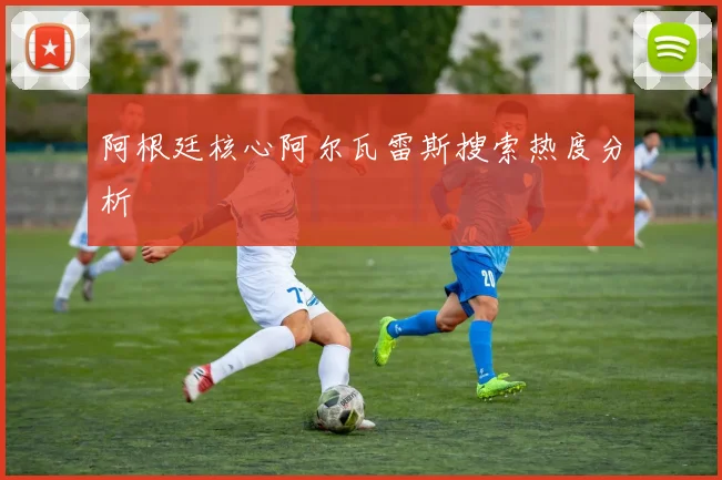 阿根廷核心阿尔瓦雷斯搜索热度分析