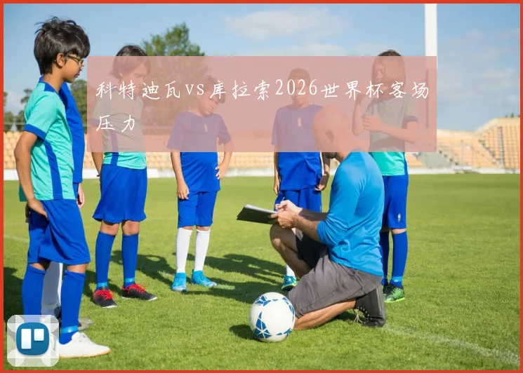 科特迪瓦vs库拉索2026世界杯客场压力