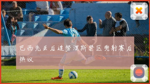 巴西先丢后追努涅斯禁区兜射赛后热议