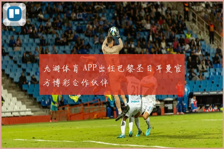 九游体育 APP出任巴黎圣日耳曼官方博彩合作伙伴