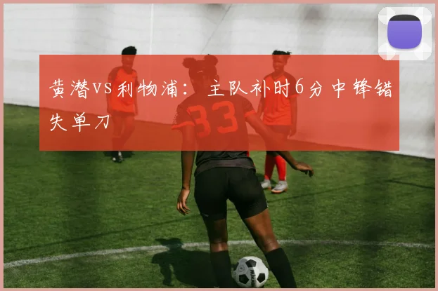 黄潜vs利物浦：主队补时6分中锋错失单刀