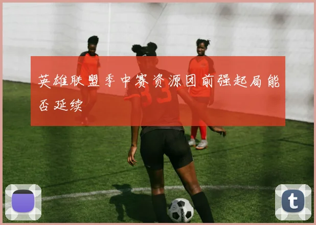 英雄联盟季中赛资源团前强起局能否延续