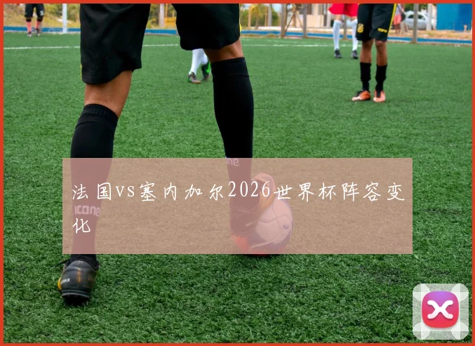 法国vs塞内加尔2026世界杯阵容变化