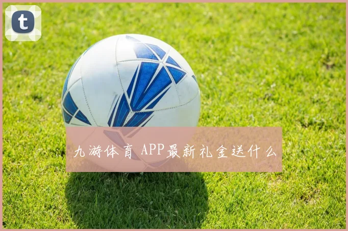 九游体育 APP最新礼金送什么