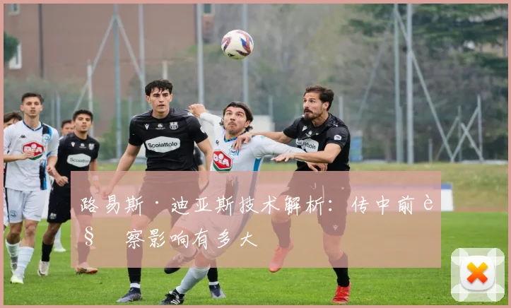 路易斯·迪亚斯技术解析：传中前观察影响有多大