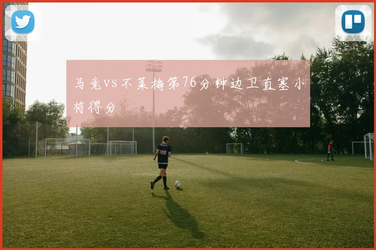 马竞vs不莱梅第76分钟边卫直塞小将得分