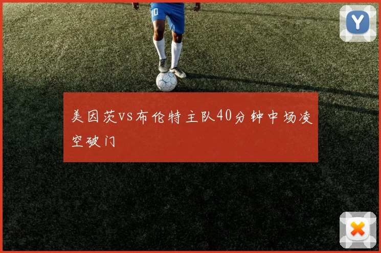 美因茨vs布伦特主队40分钟中场凌空破门