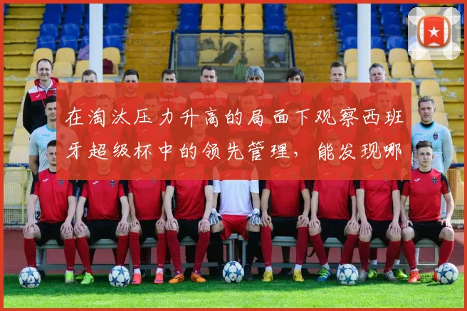 在淘汰压力升高的局面下观察西班牙超级杯中的领先管理，能发现哪些细节