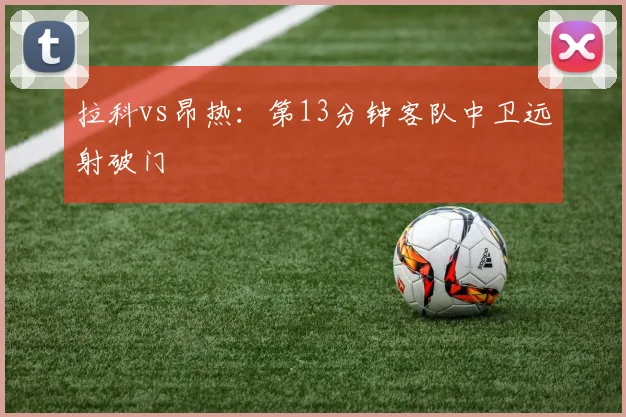 拉科vs昂热：第13分钟客队中卫远射破门