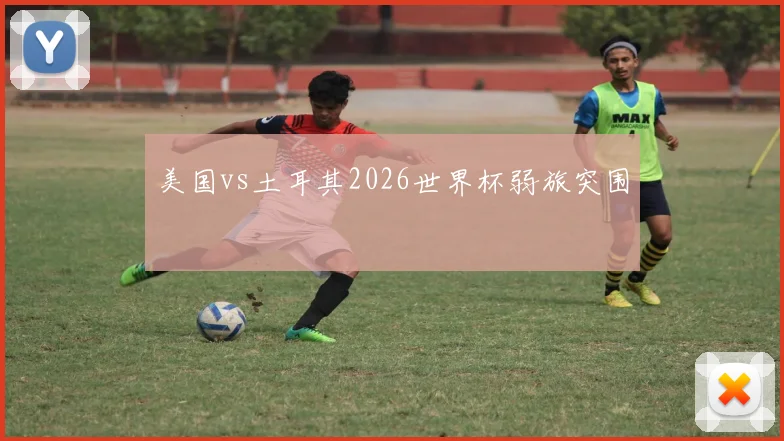 美国vs土耳其2026世界杯弱旅突围