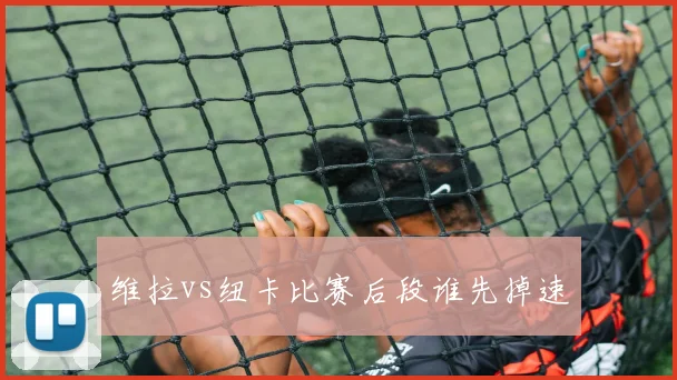 维拉vs纽卡比赛后段谁先掉速