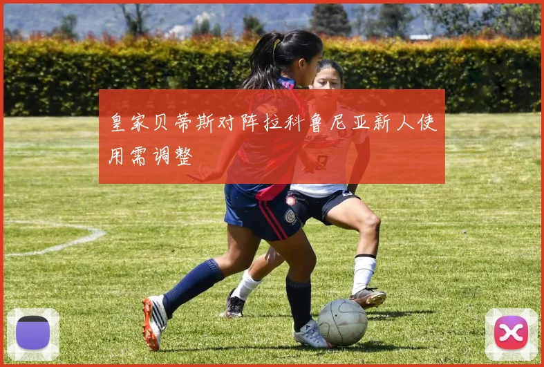 皇家贝蒂斯对阵拉科鲁尼亚新人使用需调整