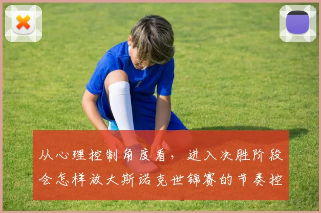 从心理控制角度看，进入决胜阶段会怎样放大斯诺克世锦赛的节奏控制