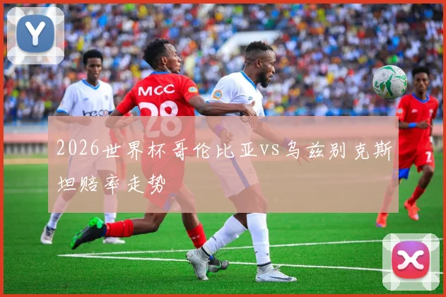 2026世界杯哥伦比亚vs乌兹别克斯坦赔率走势