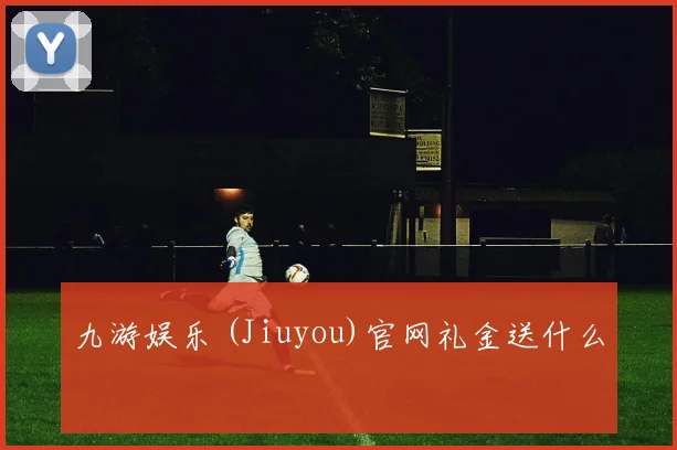 九游娱乐 (Jiuyou)官网礼金送什么