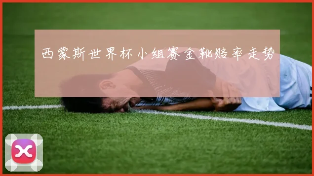 西蒙斯世界杯小组赛金靴赔率走势